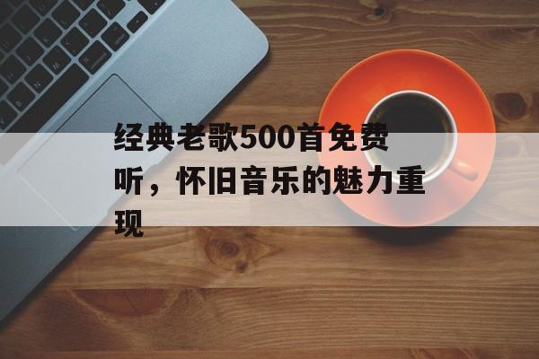 经典老歌500首免费听,怀旧音乐的魅力重现 经典老歌500首免费听,怀旧音乐的魅力重现