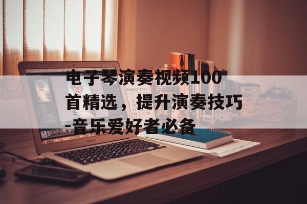电子琴演奏视频100首精选,提升演奏技巧-音乐爱好者必备 电子琴演奏视频100首精选,提升演奏技巧-音乐爱好者必备