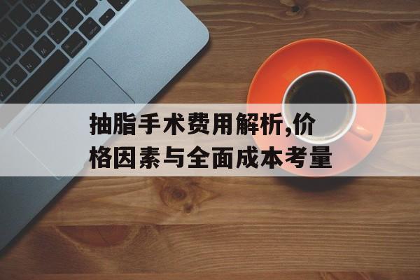 抽脂手术费用解析,价格因素与全面成本考量 抽脂手术费用解析,价格因素与全面成本考量