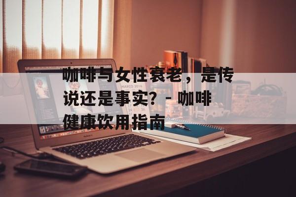 咖啡与女性衰老,是传说还是事实?- 咖啡健康饮用指南 咖啡与女性衰老,是传说还是事实?- 咖啡健康饮用指南