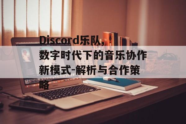 Discord乐队,数字时代下的音乐协作新模式-解析与合作策略 Discord乐队,数字时代下的音乐协作新模式-解析与合作策略