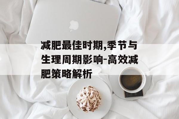 减肥最佳时期,季节与生理周期影响-高效减肥策略解析
