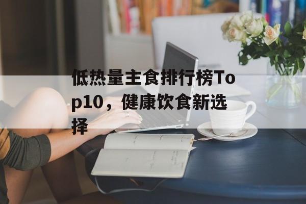 低热量主食排行榜Top10,健康饮食新选择 低热量主食排行榜Top10,健康饮食新选择