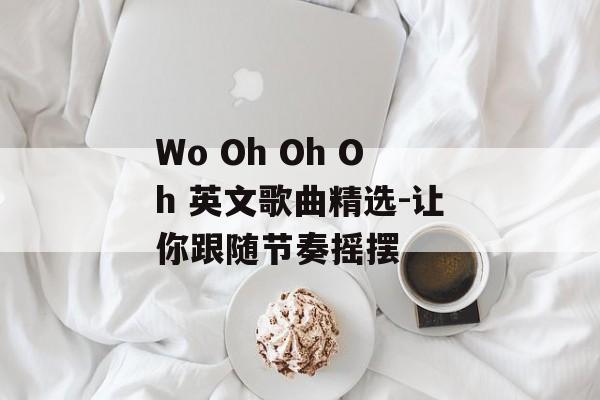 Wo Oh Oh Oh 英文歌曲精选-让你跟随节奏摇摆