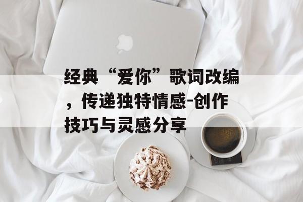 经典“爱你”歌词改编，传递独特情感-创作技巧与灵感分享