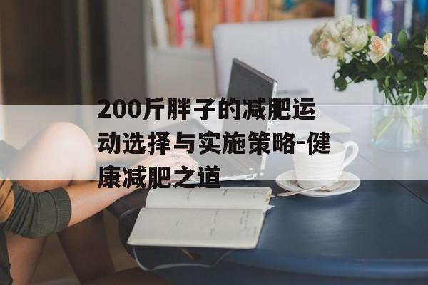 200斤胖子的减肥运动选择与实施策略-健康减肥之道