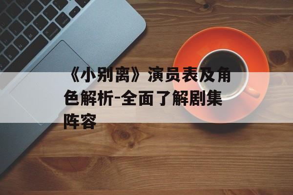 《小别离》演员表及角色解析-全面了解剧集阵容 《小别离》演员表及角色解析-全面了解剧集阵容
