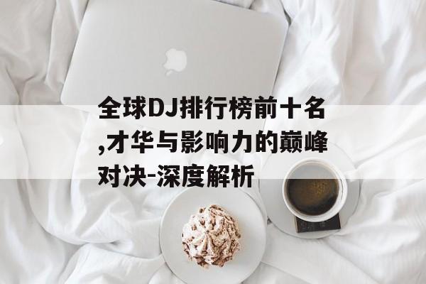 全球DJ排行榜前十名,才华与影响力的巅峰对决-深度解析