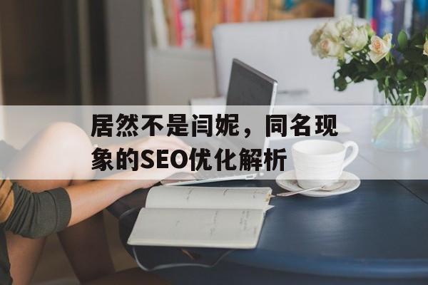 居然不是闫妮,同名现象的SEO优化解析 居然不是闫妮,同名现象的SEO优化解析