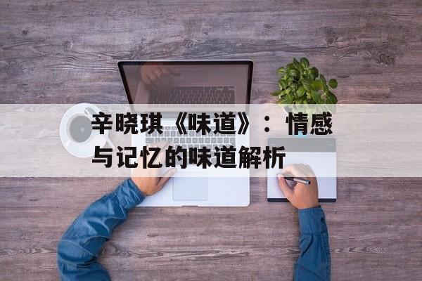 辛晓琪《味道》:情感与记忆的味道解析 辛晓琪《味道》:情感与记忆的味道解析
