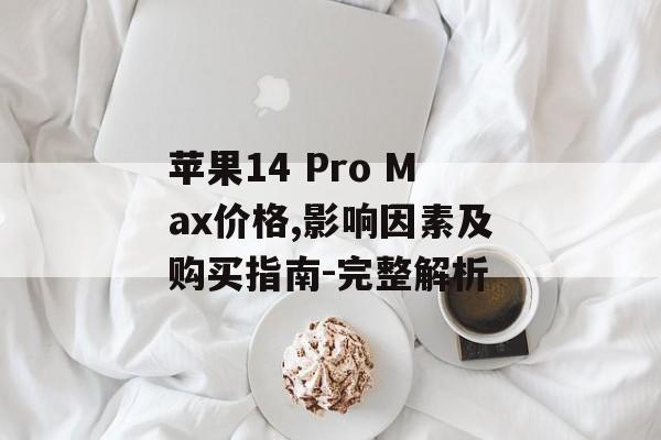 苹果14 Pro Max价格,影响因素及购买指南-完整解析 苹果14 Pro Max价格,影响因素及购买指南-完整解析