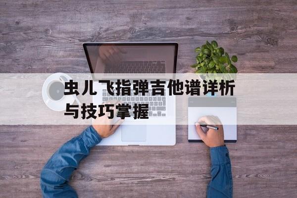 虫儿飞指弹吉他谱详析与技巧掌握 虫儿飞指弹吉他谱详析与技巧掌握