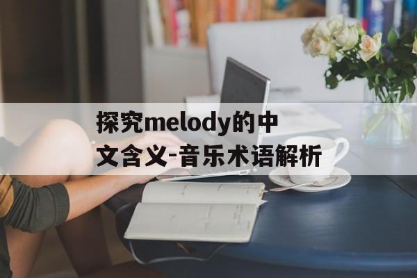 探究melody的中文含义-音乐术语解析 探究melody的中文含义-音乐术语解析