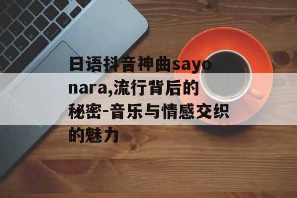 日语抖音神曲sayonara,流行背后的秘密-音乐与情感交织的魅力 日语抖音神曲sayonara,流行背后的秘密-音乐与情感交织的魅力