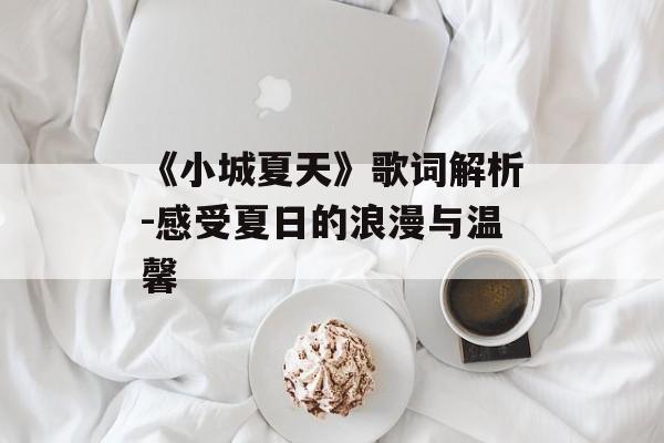 《小城夏天》歌词解析-感受夏日的浪漫与温馨 《小城夏天》歌词解析-感受夏日的浪漫与温馨