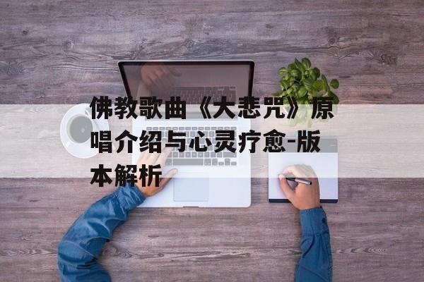 佛教歌曲《大悲咒》原唱介绍与心灵疗愈-版本解析 佛教歌曲《大悲咒》原唱介绍与心灵疗愈-版本解析