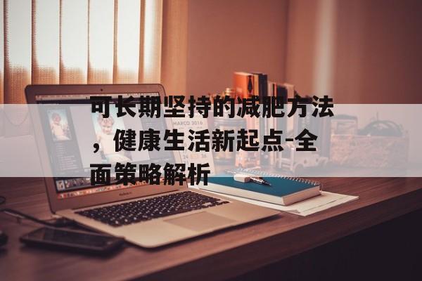 可长期坚持的减肥方法,健康生活新起点-全面策略解析 可长期坚持的减肥方法,健康生活新起点-全面策略解析