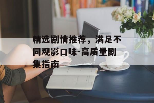 精选剧情推荐，满足不同观影口味-高质量剧集指南