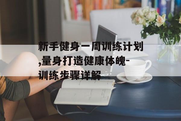 新手健身一周训练计划,量身打造健康体魄-训练步骤详解 新手健身一周训练计划,量身打造健康体魄-训练步骤详解