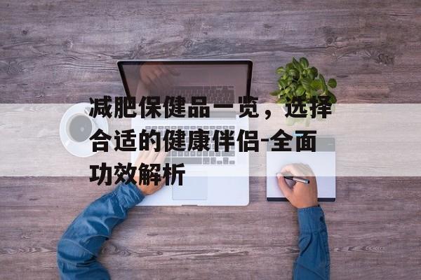 减肥保健品一览,选择合适的健康伴侣-全面功效解析 减肥保健品一览,选择合适的健康伴侣-全面功效解析