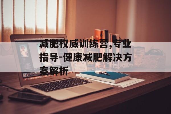 减肥权威训练营,专业指导-健康减肥解决方案解析 减肥权威训练营,专业指导-健康减肥解决方案解析