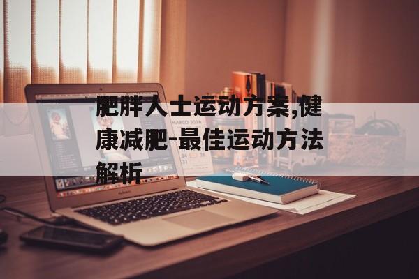 肥胖人士运动方案,健康减肥-最佳运动方法解析