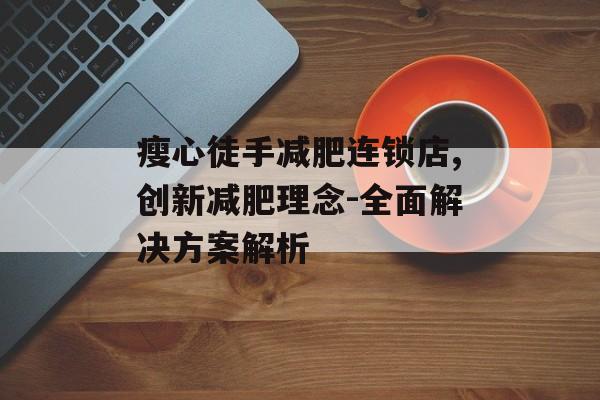 瘦心徒手减肥连锁店,创新减肥理念-全面解决方案解析 瘦心徒手减肥连锁店,创新减肥理念-全面解决方案解析