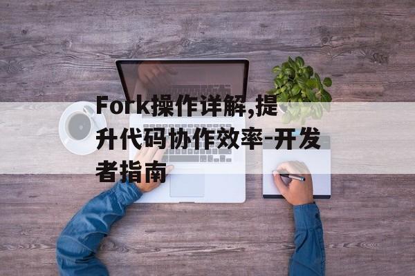 Fork操作详解,提升代码协作效率-开发者指南 Fork操作详解,提升代码协作效率-开发者指南
