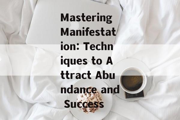 Mastering Manifestation: Techniques to Attract Abundance and Success