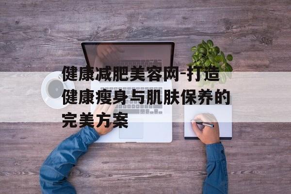 健康减肥美容网-打造健康瘦身与肌肤保养的完美方案