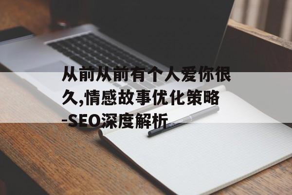 从前从前有个人爱你很久,情感故事优化策略-SEO深度解析