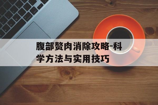 腹部赘肉消除攻略-科学方法与实用技巧 腹部赘肉消除攻略-科学方法与实用技巧