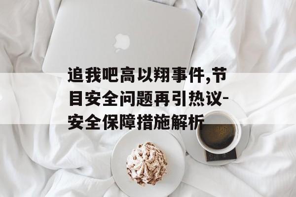 追我吧高以翔事件,节目安全问题再引热议-安全保障措施解析 追我吧高以翔事件,节目安全问题再引热议-安全保障措施解析