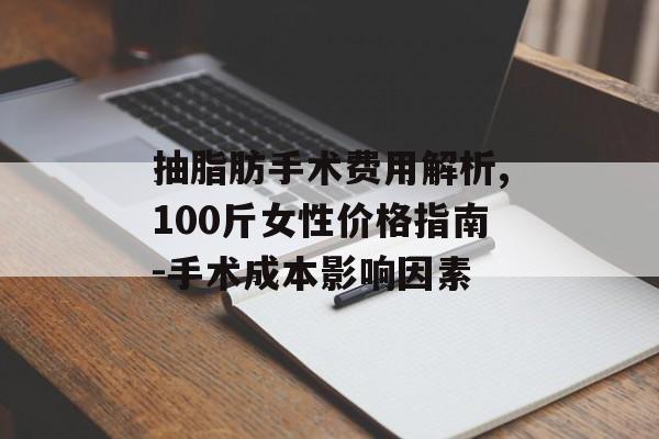 抽脂肪手术费用解析,100斤女性价格指南-手术成本影响因素 抽脂肪手术费用解析,100斤女性价格指南-手术成本影响因素