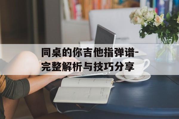同桌的你吉他指弹谱-完整解析与技巧分享