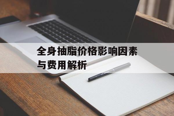 全身抽脂价格影响因素与费用解析 全身抽脂价格影响因素与费用解析