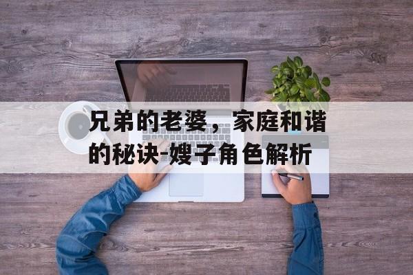 兄弟的老婆,家庭和谐的秘诀-嫂子角色解析 兄弟的老婆,家庭和谐的秘诀-嫂子角色解析