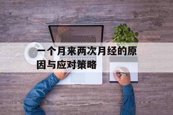 一个月来两次月经的原因与应对策略 一个月来两次月经的原因与应对策略