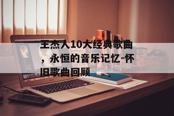 王杰人10大经典歌曲，永恒的音乐记忆-怀旧歌曲回顾