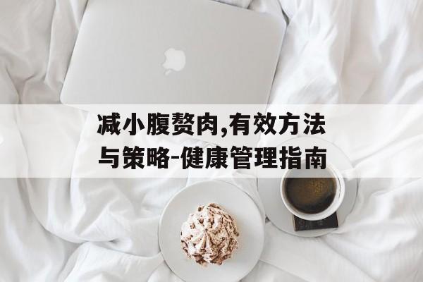 减小腹赘肉,有效方法与策略-健康管理指南 减小腹赘肉,有效方法与策略-健康管理指南