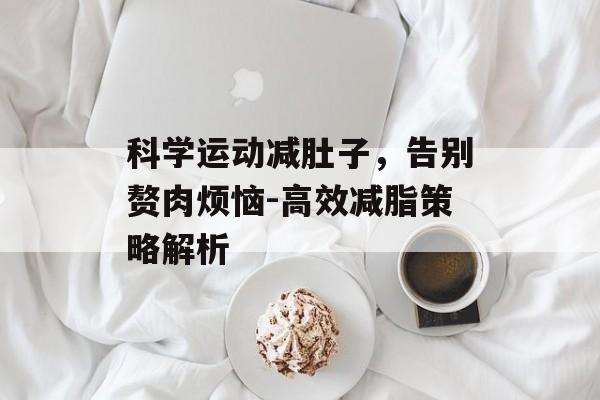 科学运动减肚子,告别赘肉烦恼-高效减脂策略解析 科学运动减肚子,告别赘肉烦恼-高效减脂策略解析