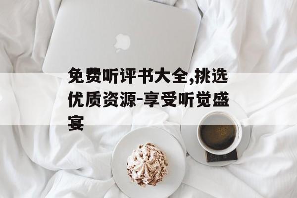免费听评书大全,挑选优质资源-享受听觉盛宴 免费听评书大全,挑选优质资源-享受听觉盛宴