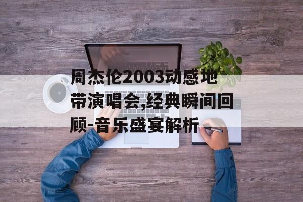 周杰伦2003动感地带演唱会,经典瞬间回顾-音乐盛宴解析