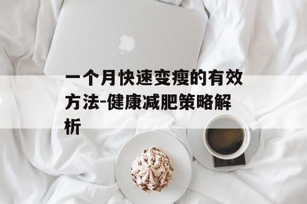 一个月快速变瘦的有效方法-健康减肥策略解析 一个月快速变瘦的有效方法-健康减肥策略解析