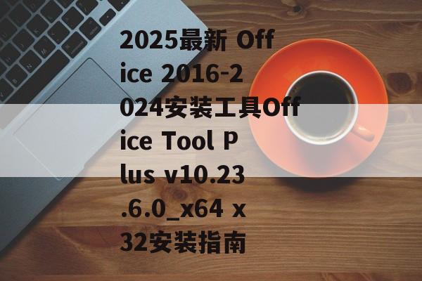 2025最新 Office 2016-2024安装工具Office Tool Plus v10.23.6.0_x64 x32安装指南