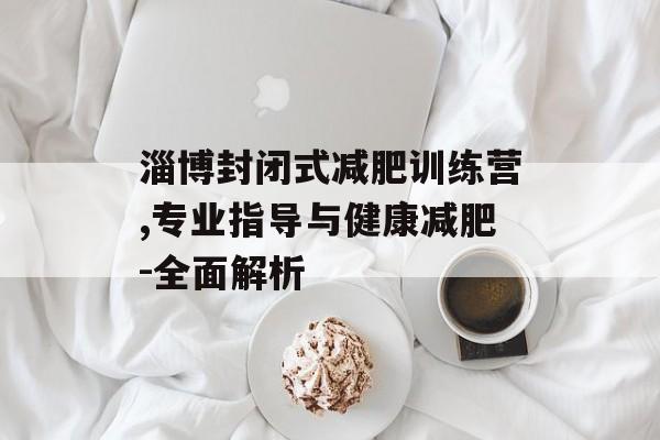 淄博封闭式减肥训练营,专业指导与健康减肥-全面解析