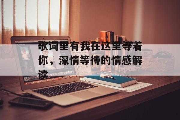 歌词里有我在这里等着你，深情等待的情感解读