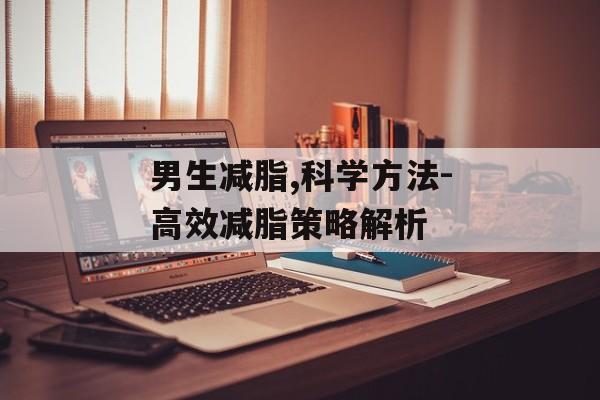 男生减脂,科学方法-高效减脂策略解析 男生减脂,科学方法-高效减脂策略解析