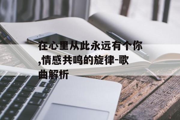 在心里从此永远有个你,情感共鸣的旋律-歌曲解析 在心里从此永远有个你,情感共鸣的旋律-歌曲解析