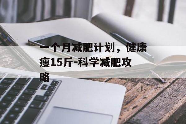 一个月减肥计划,健康瘦15斤-科学减肥攻略 一个月减肥计划,健康瘦15斤-科学减肥攻略